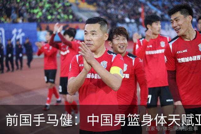 前国手马健：中国男篮身体天赋亚洲断层领先！想重返巅峰易如反掌